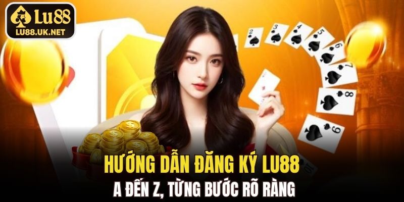 Hướng dẫn đăng ký LU88 từ A đến Z, từng bước rõ ràng