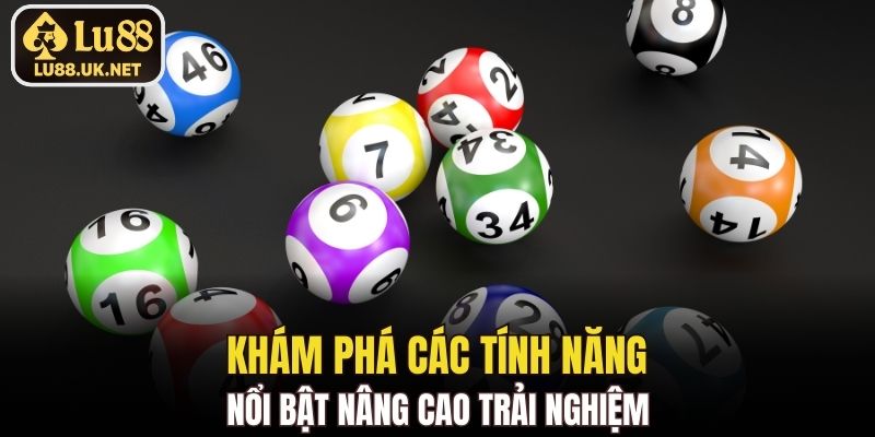 Khám phá các tính năng nổi bật nâng cao trải nghiệm