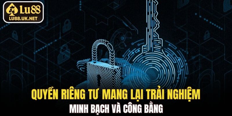 Quyền riêng tư mang lại trải nghiệm minh bạch và công bằng