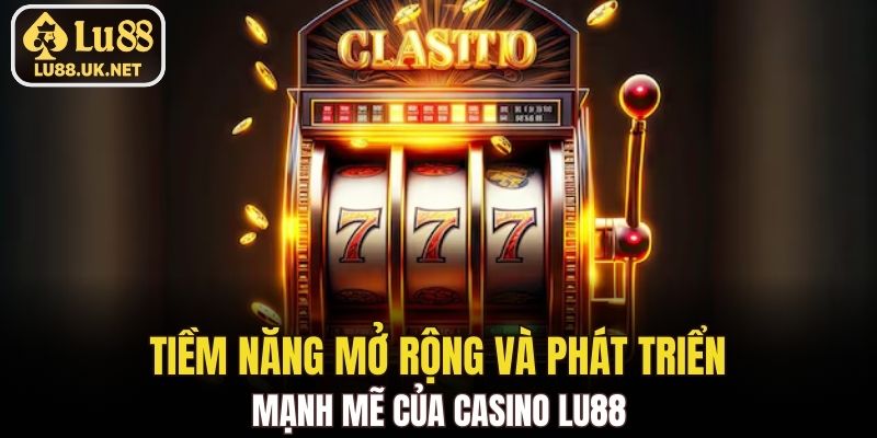 Tiềm năng mở rộng và phát triển mạnh mẽ của Casino LU88